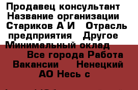 Продавец-консультант › Название организации ­ Стариков А.И › Отрасль предприятия ­ Другое › Минимальный оклад ­ 14 000 - Все города Работа » Вакансии   . Ненецкий АО,Несь с.